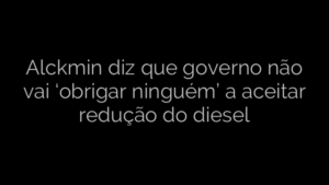 ​Alckmin diz que governo não vai ‘obrigar ninguém’ a aceitar redução do diesel 